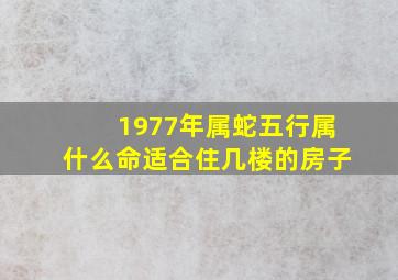 1977年属蛇五行属什么命适合住几楼的房子