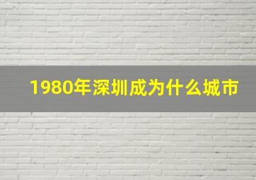 1980年深圳成为什么城市