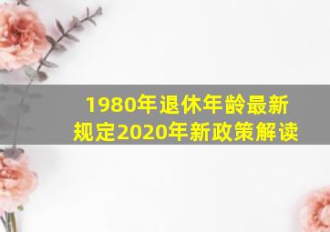 1980年退休年龄最新规定2020年新政策解读