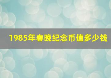 1985年春晚纪念币值多少钱