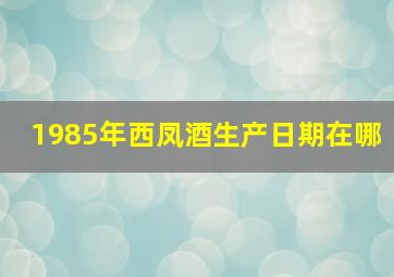 1985年西凤酒生产日期在哪