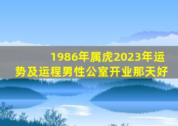 1986年属虎2023年运势及运程男性公室开业那天好