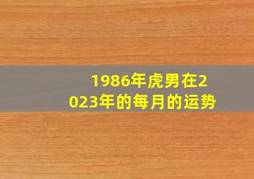 1986年虎男在2023年的每月的运势