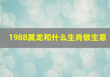 1988属龙和什么生肖做生意