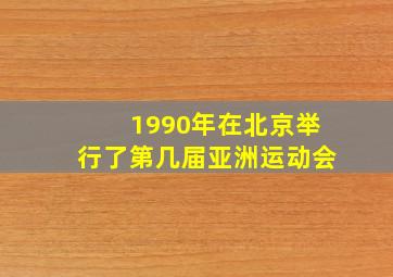 1990年在北京举行了第几届亚洲运动会