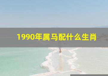 1990年属马配什么生肖