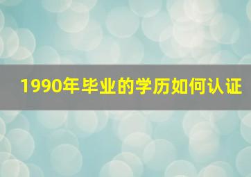 1990年毕业的学历如何认证