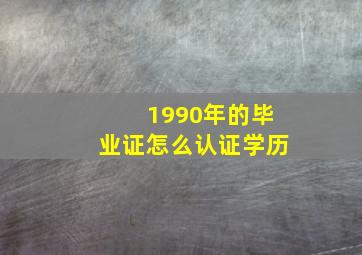 1990年的毕业证怎么认证学历