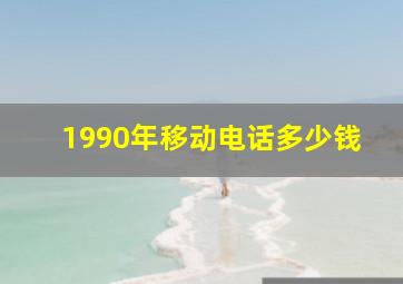 1990年移动电话多少钱