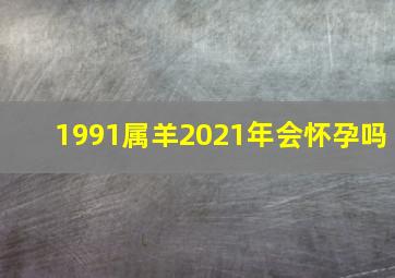 1991属羊2021年会怀孕吗