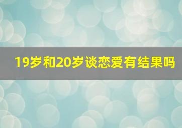 19岁和20岁谈恋爱有结果吗