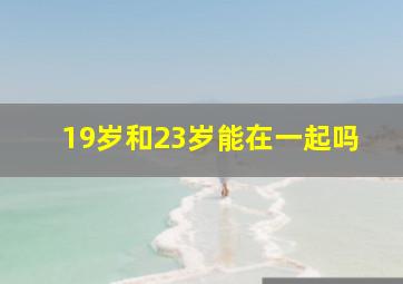 19岁和23岁能在一起吗