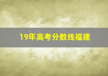 19年高考分数线福建