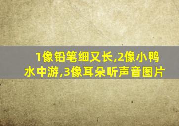 1像铅笔细又长,2像小鸭水中游,3像耳朵听声音图片