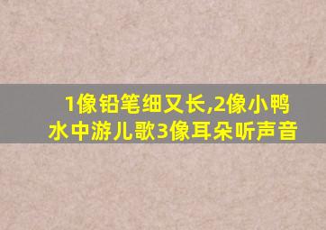 1像铅笔细又长,2像小鸭水中游儿歌3像耳朵听声音