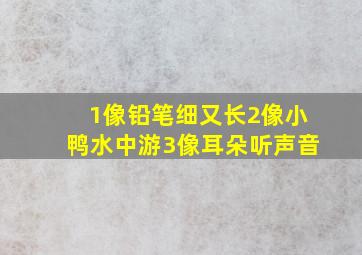 1像铅笔细又长2像小鸭水中游3像耳朵听声音