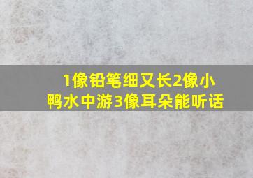 1像铅笔细又长2像小鸭水中游3像耳朵能听话