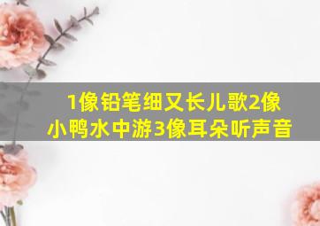 1像铅笔细又长儿歌2像小鸭水中游3像耳朵听声音