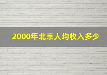 2000年北京人均收入多少