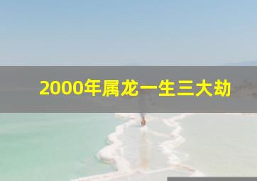 2000年属龙一生三大劫