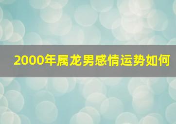 2000年属龙男感情运势如何