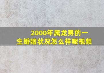 2000年属龙男的一生婚姻状况怎么样呢视频