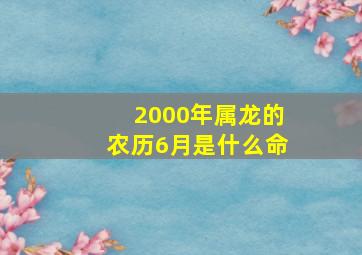 2000年属龙的农历6月是什么命