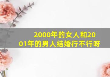 2000年的女人和2001年的男人结婚行不行呀