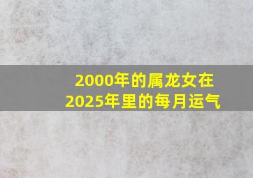 2000年的属龙女在2025年里的每月运气