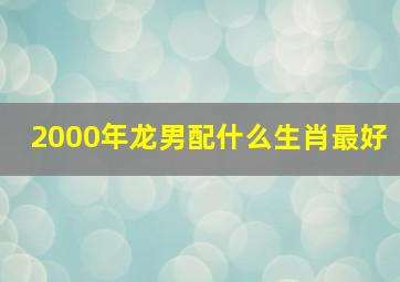 2000年龙男配什么生肖最好