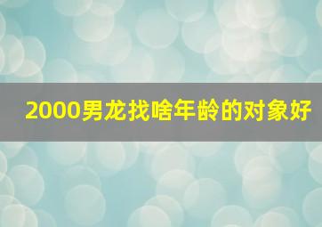 2000男龙找啥年龄的对象好