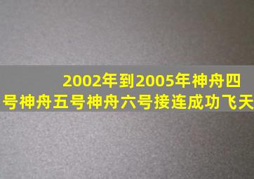 2002年到2005年神舟四号神舟五号神舟六号接连成功飞天