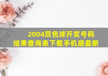 2004双色球开奖号码结果查询表下载手机版最新