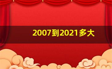 2007到2021多大