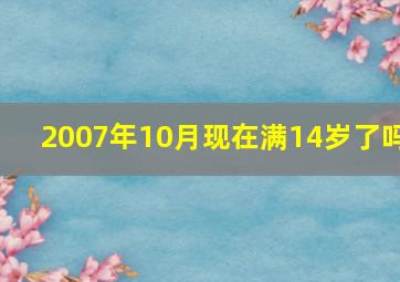 2007年10月现在满14岁了吗