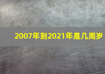 2007年到2021年是几周岁