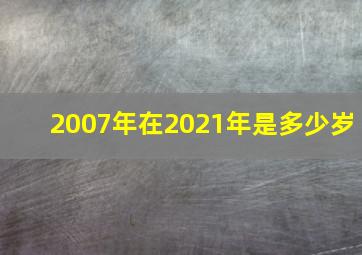 2007年在2021年是多少岁