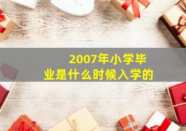 2007年小学毕业是什么时候入学的