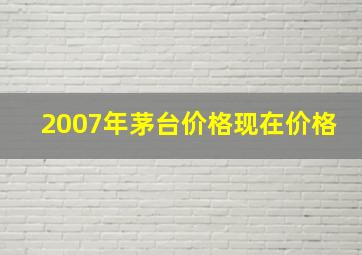 2007年茅台价格现在价格