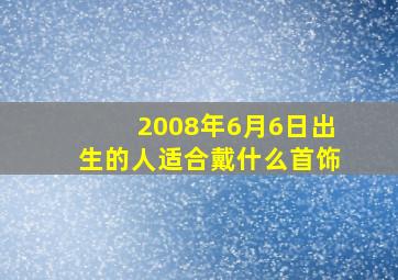 2008年6月6日出生的人适合戴什么首饰