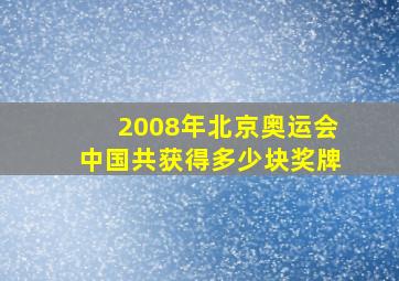 2008年北京奥运会中国共获得多少块奖牌