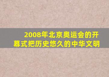 2008年北京奥运会的开幕式把历史悠久的中华文明