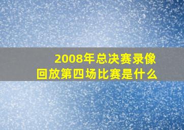 2008年总决赛录像回放第四场比赛是什么