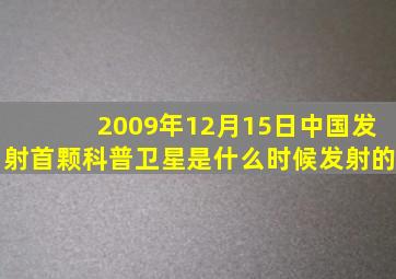 2009年12月15日中国发射首颗科普卫星是什么时候发射的