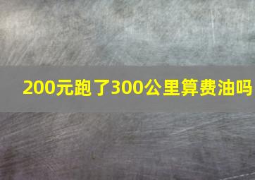 200元跑了300公里算费油吗