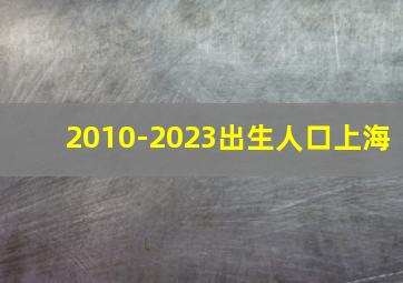 2010-2023出生人口上海