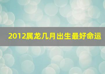 2012属龙几月出生最好命运