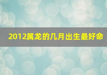 2012属龙的几月出生最好命