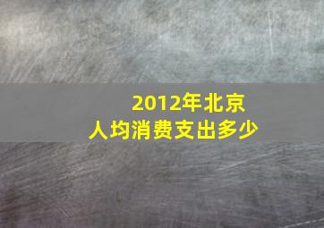 2012年北京人均消费支出多少