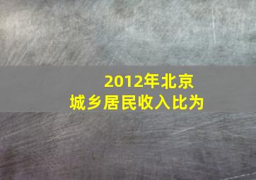 2012年北京城乡居民收入比为